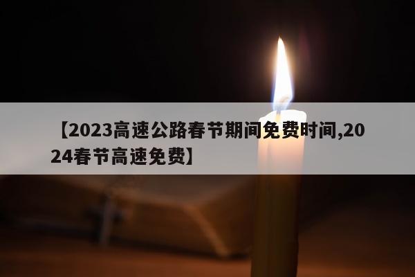 【2023高速公路春节期间免费时间,2024春节高速免费】