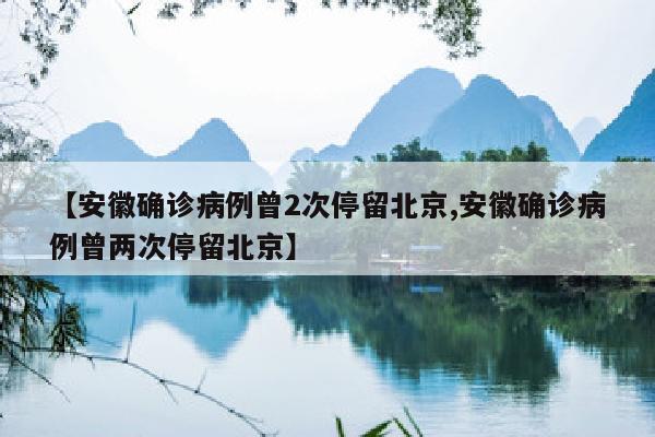 【安徽确诊病例曾2次停留北京,安徽确诊病例曾两次停留北京】