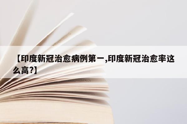 【印度新冠治愈病例第一,印度新冠治愈率这么高?】