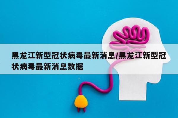 黑龙江新型冠状病毒最新消息/黑龙江新型冠状病毒最新消息数据