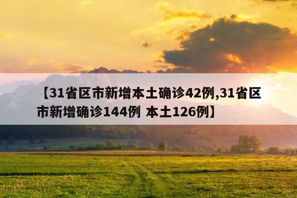 【31省区市新增本土确诊42例,31省区市新增确诊144例 本土126例】