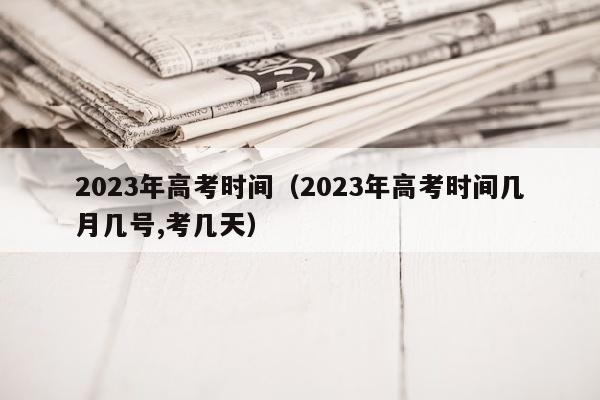 2023年高考时间（2023年高考时间几月几号,考几天）