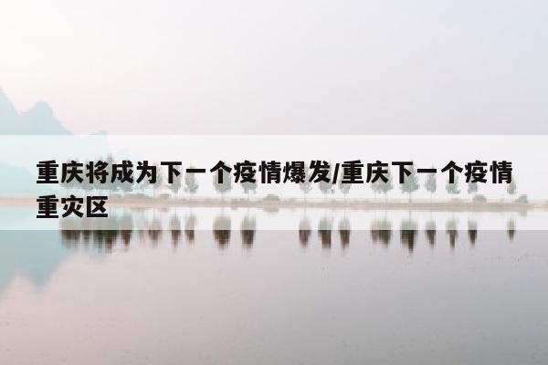 重庆将成为下一个疫情爆发/重庆下一个疫情重灾区