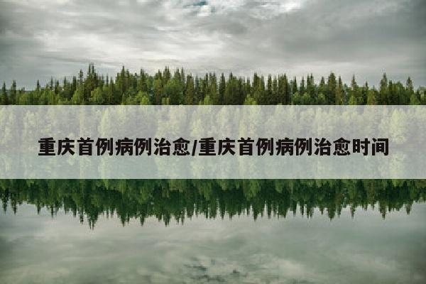 重庆首例病例治愈/重庆首例病例治愈时间