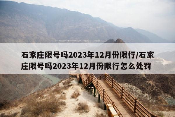 石家庄限号吗2023年12月份限行/石家庄限号吗2023年12月份限行怎么处罚