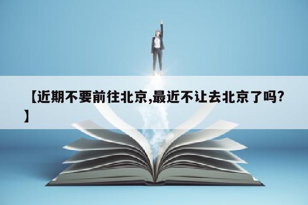 【近期不要前往北京,最近不让去北京了吗?】