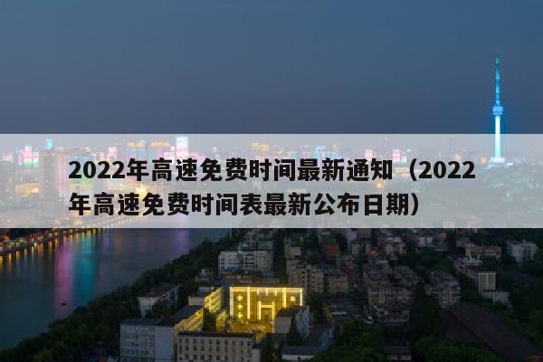 2022年高速免费时间最新通知（2022年高速免费时间表最新公布日期）