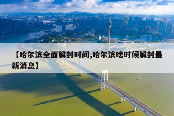 【哈尔滨全面解封时间,哈尔滨啥时候解封最新消息】