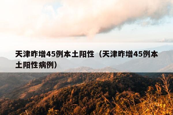 天津昨增45例本土阳性（天津昨增45例本土阳性病例）