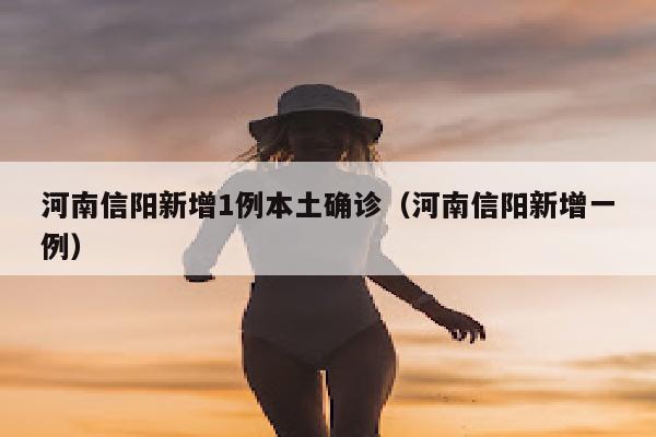 河南信阳新增1例本土确诊（河南信阳新增一例）