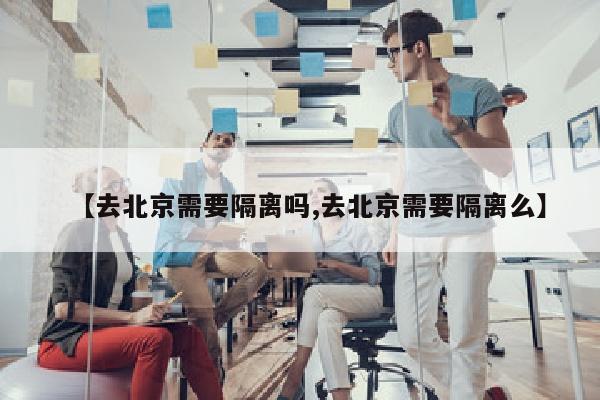 【去北京需要隔离吗,去北京需要隔离么】