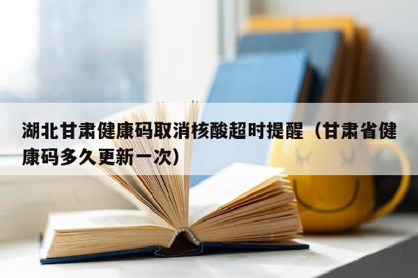 湖北甘肃健康码取消核酸超时提醒（甘肃省健康码多久更新一次）