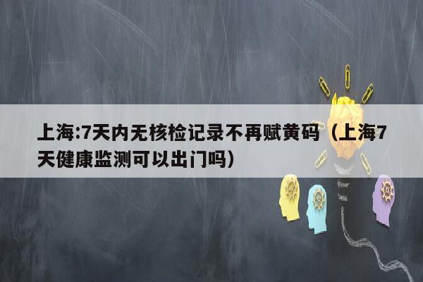 上海:7天内无核检记录不再赋黄码（上海7天健康监测可以出门吗）