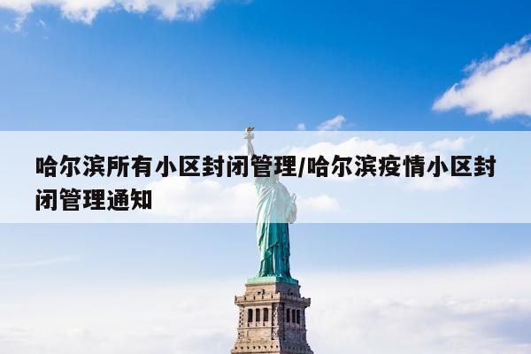哈尔滨所有小区封闭管理/哈尔滨疫情小区封闭管理通知