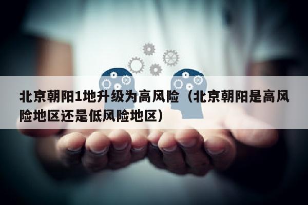 北京朝阳1地升级为高风险（北京朝阳是高风险地区还是低风险地区）