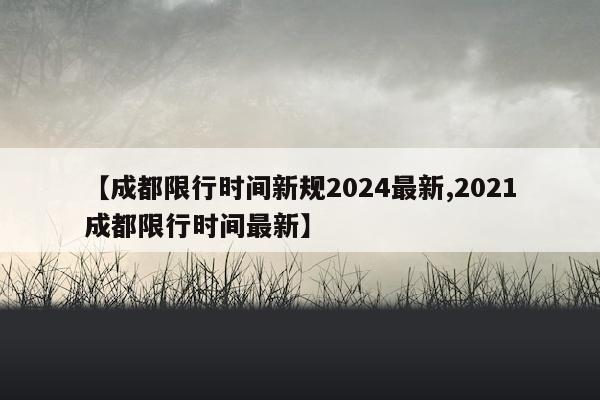 【成都限行时间新规2024最新,2021成都限行时间最新】