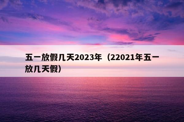 五一放假几天2023年（22021年五一放几天假）