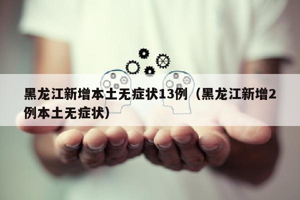 黑龙江新增本土无症状13例（黑龙江新增2例本土无症状）