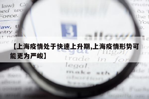【上海疫情处于快速上升期,上海疫情形势可能更为严峻】