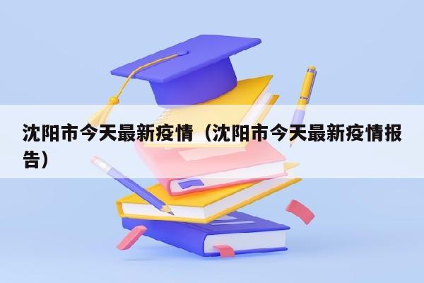 沈阳市今天最新疫情（沈阳市今天最新疫情报告）