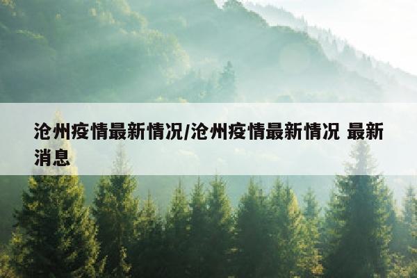 沧州疫情最新情况/沧州疫情最新情况 最新消息