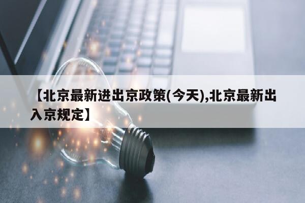 【北京最新进出京政策(今天),北京最新出入京规定】