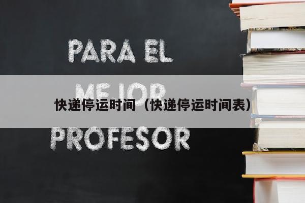 快递停运时间（快递停运时间表）