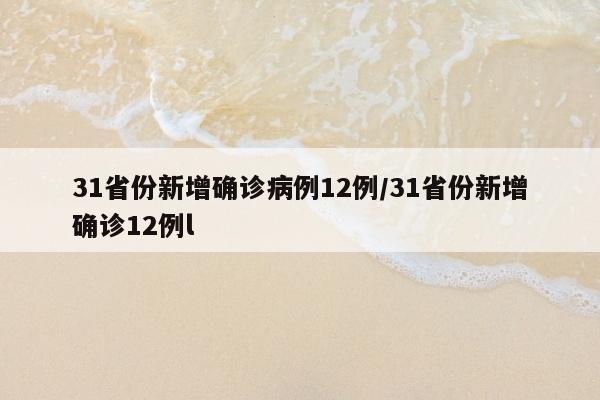 31省份新增确诊病例12例/31省份新增确诊12例l