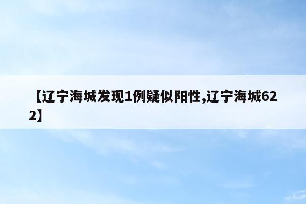 【辽宁海城发现1例疑似阳性,辽宁海城622】