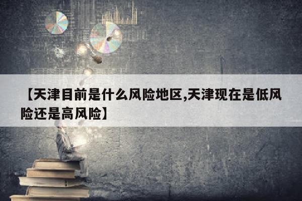 【天津目前是什么风险地区,天津现在是低风险还是高风险】