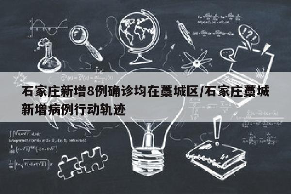 石家庄新增8例确诊均在藁城区/石家庄藁城新增病例行动轨迹
