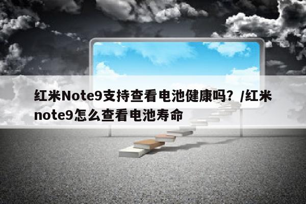 红米Note9支持查看电池健康吗？/红米note9怎么查看电池寿命