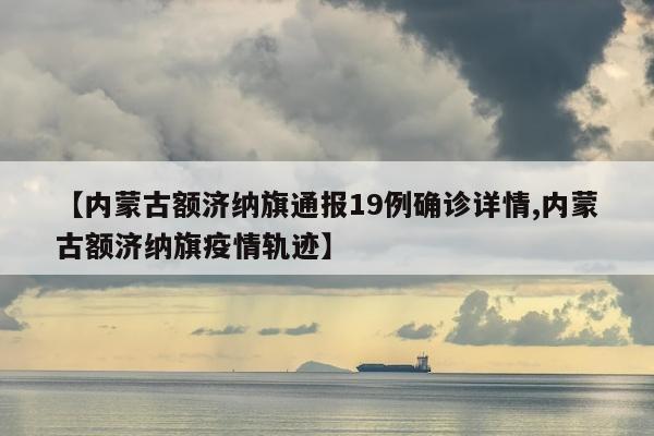 【内蒙古额济纳旗通报19例确诊详情,内蒙古额济纳旗疫情轨迹】