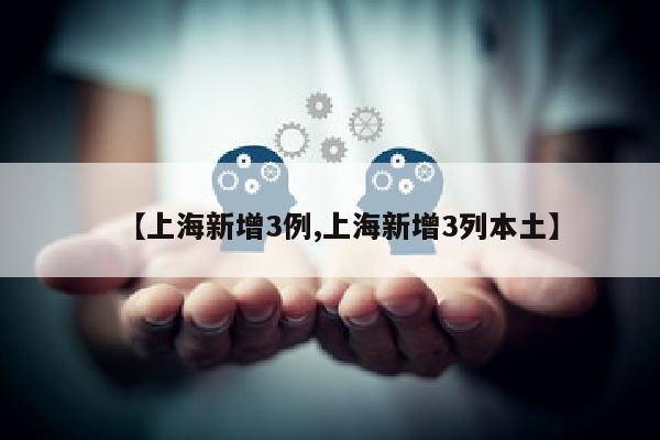 【上海新增3例,上海新增3列本土】