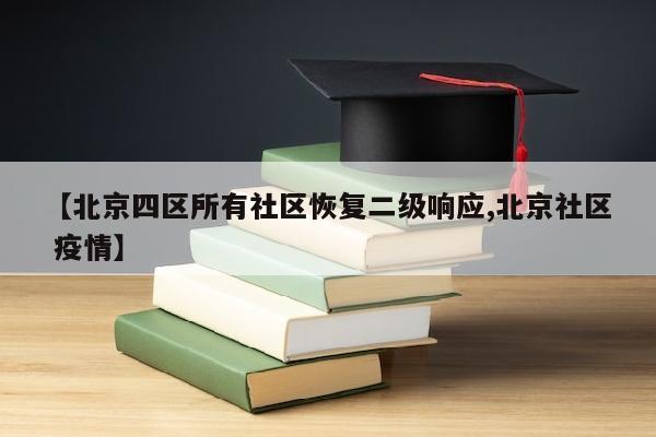 【北京四区所有社区恢复二级响应,北京社区 疫情】