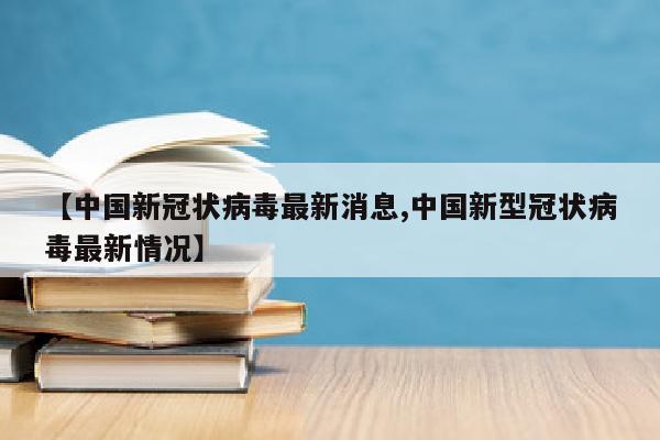 【中国新冠状病毒最新消息,中国新型冠状病毒最新情况】