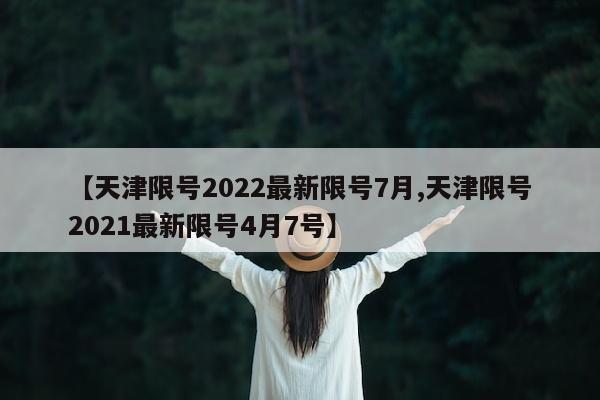 【天津限号2022最新限号7月,天津限号2021最新限号4月7号】