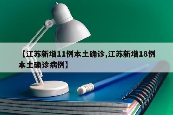【江苏新增11例本土确诊,江苏新增18例本土确诊病例】