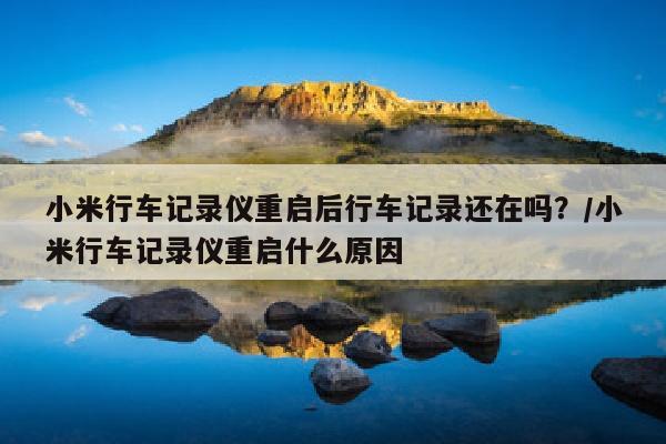 小米行车记录仪重启后行车记录还在吗？/小米行车记录仪重启什么原因