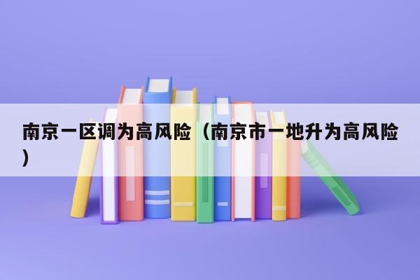 南京一区调为高风险（南京市一地升为高风险）