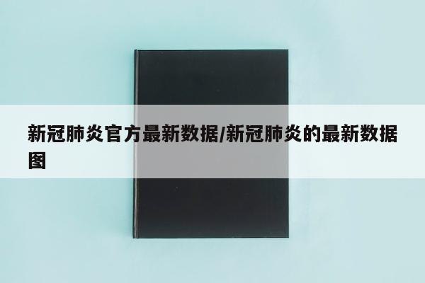 新冠肺炎官方最新数据/新冠肺炎的最新数据图