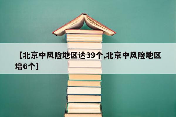 【北京中风险地区达39个,北京中风险地区增6个】