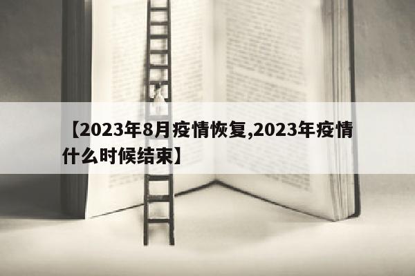【2023年8月疫情恢复,2023年疫情什么时候结束】
