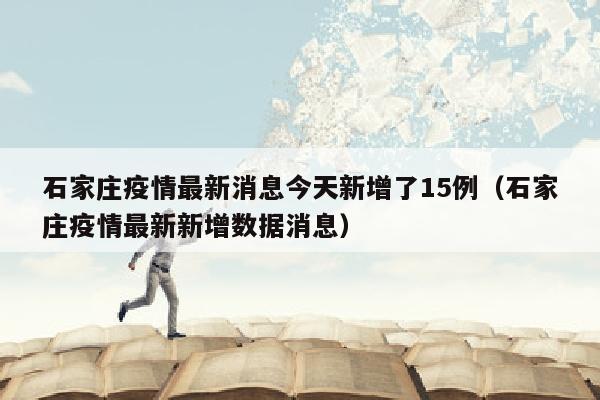 石家庄疫情最新消息今天新增了15例（石家庄疫情最新新增数据消息）