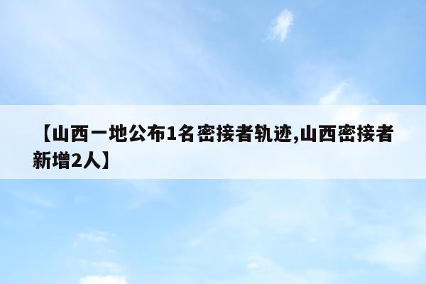 【山西一地公布1名密接者轨迹,山西密接者新增2人】