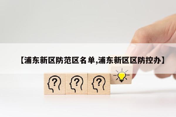 【浦东新区防范区名单,浦东新区区防控办】