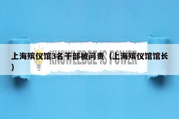 上海殡仪馆3名干部被问责（上海殡仪馆馆长）
